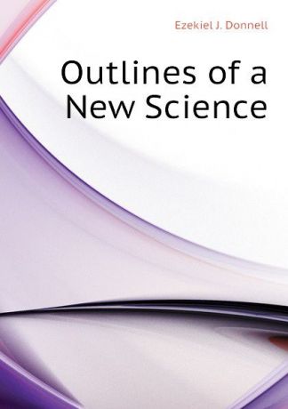Ezekiel J. Donnell Outlines of a New Science