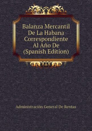 Administración General De Rentas Balanza Mercantil De La Habana Correspondiente Al Ano De (Spanish Edition)