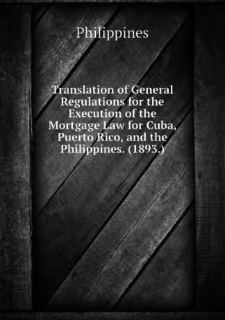 Philippines Translation of General Regulations for the Execution of the Mortgage Law for Cuba, Puerto Rico, and the Philippines. (1893.)