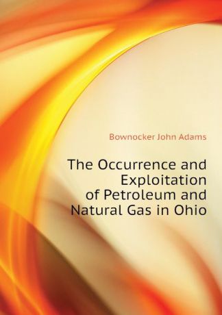 Bownocker John Adams The Occurrence and Exploitation of Petroleum and Natural Gas in Ohio