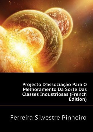 Ferreira Silvestre Pinheiro Projecto D.associacao Para O Melhoramento Da Sorte Das Classes Industriosas (French Edition)