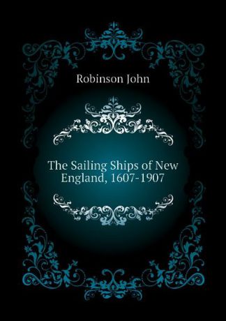 Robinson John The Sailing Ships of New England, 1607-1907