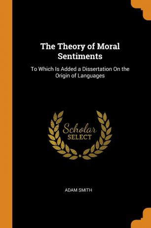 Adam Smith The Theory of Moral Sentiments. To Which Is Added a Dissertation On the Origin of Languages