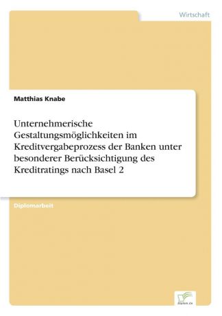 Matthias Knabe Unternehmerische Gestaltungsmoglichkeiten im Kreditvergabeprozess der Banken unter besonderer Berucksichtigung des Kreditratings nach Basel 2
