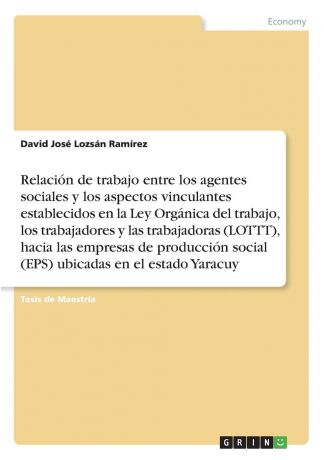 David José Lozsán Ramírez Relacion de trabajo entre los agentes sociales y los aspectos vinculantes establecidos en la Ley Organica del trabajo, los trabajadores y lastrabajadoras (LOTTT), hacia las empresas de produccion social (EPS) ubicadas enel estado Yaracuy