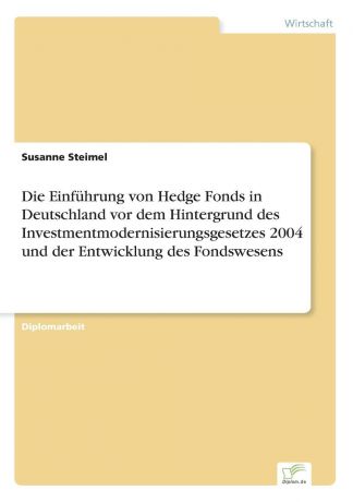 Susanne Steimel Die Einfuhrung von Hedge Fonds in Deutschland vor dem Hintergrund des Investmentmodernisierungsgesetzes 2004 und der Entwicklung des Fondswesens