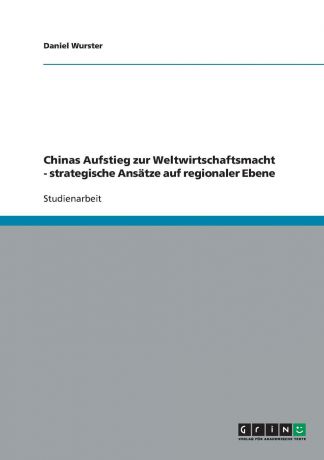Daniel Wurster Chinas Aufstieg zur Weltwirtschaftsmacht - strategische Ansatze auf regionaler Ebene