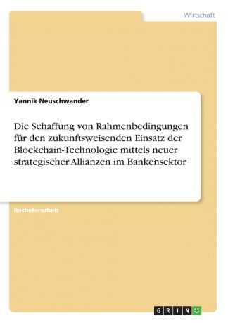 Yannik Neuschwander Die Schaffung von Rahmenbedingungen fur den zukunftsweisenden Einsatz der Blockchain-Technologie mittels neuer strategischer Allianzen im Bankensektor