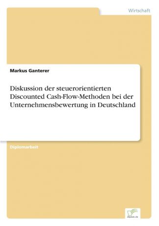 Markus Ganterer Diskussion der steuerorientierten Discounted Cash-Flow-Methoden bei der Unternehmensbewertung in Deutschland
