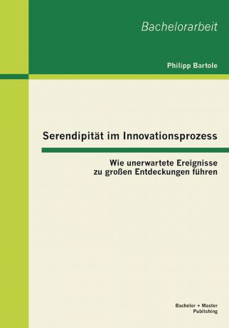 Philipp Bartole Serendipitat Im Innovationsprozess. Wie Unerwartete Ereignisse Zu Grossen Entdeckungen Fuhren