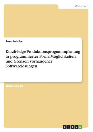 Sven Jahnke Kurzfristige Produktionsprogrammplanung in programmierter Form. Moglichkeiten und Grenzen vorhandener Softwarelosungen