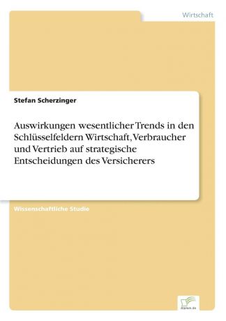 Stefan Scherzinger Auswirkungen wesentlicher Trends in den Schlusselfeldern Wirtschaft, Verbraucher und Vertrieb auf strategische Entscheidungen des Versicherers
