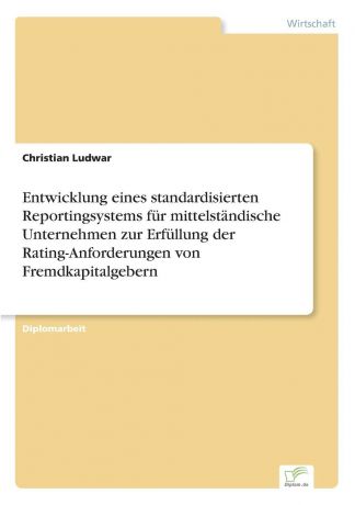 Christian Ludwar Entwicklung eines standardisierten Reportingsystems fur mittelstandische Unternehmen zur Erfullung der Rating-Anforderungen von Fremdkapitalgebern