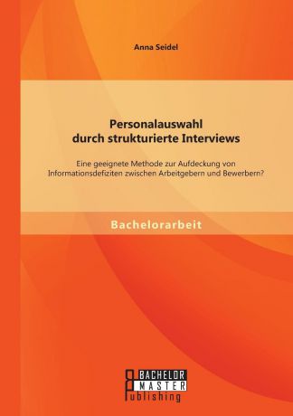 Anna Seidel Personalauswahl Durch Strukturierte Interviews. Eine Geeignete Methode Zur Aufdeckung Von Informationsdefiziten Zwischen Arbeitgebern Und Bewerbern.