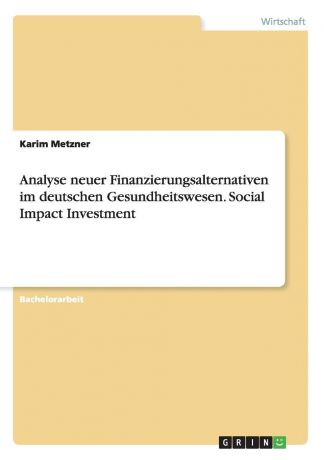 Karim Metzner Analyse neuer Finanzierungsalternativen im deutschen Gesundheitswesen. Social Impact Investment