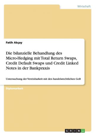 Fatih Akçay Die bilanzielle Behandlung des Micro-Hedging mit Total Return Swaps, Credit Default Swaps und Credit Linked Notes in der Bankpraxis