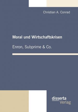 Christian A. Conrad Moral und Wirtschaftskrisen - Enron, Subprime . Co.