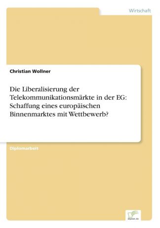 Christian Wollner Die Liberalisierung der Telekommunikationsmarkte in der EG. Schaffung eines europaischen Binnenmarktes mit Wettbewerb.