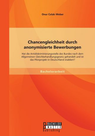 Onur Colak-Weber Chancengleichheit durch anonymisierte Bewerbungen. Hat die Antidiskriminierungsstelle des Bundes nach dem Allgemeinen Gleichbehandlungsgesetz gehandelt und ist das Pilotprojekt in Deutschland etabliert.