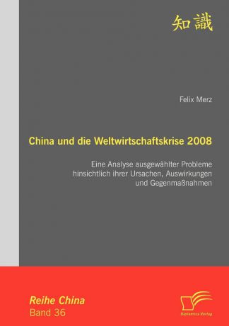 Felix Merz China und die Weltwirtschaftskrise 2008. Eine Analyse ausgewahlter Probleme hinsichtlich ihrer Ursachen, Auswirkungen und Gegenmassnahmen