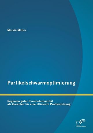 Marvin Müller Partikelschwarmoptimierung. Regionen guter Parameterqualitat als Garanten fur eine effiziente Problemlosung