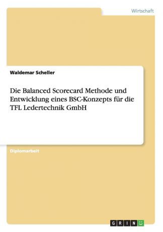 Waldemar Scheller Die Balanced Scorecard Methode und Entwicklung eines BSC-Konzepts fur die TFL Ledertechnik GmbH