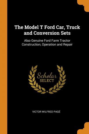 Victor Wilfred Pagé The Model T Ford Car, Truck and Conversion Sets. Also Genuine Ford Farm Tractor Construction, Operation and Repair