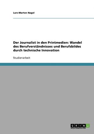 Lars-Marten Nagel Der Journalist in den Printmedien. Wandel des Berufverstandnisses und Berufsbildes durch technische Innovation