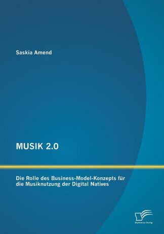 Saskia Amend MUSIK 2.0. Die Rolle des Business-Model-Konzepts fur die Musiknutzung der Digital Natives