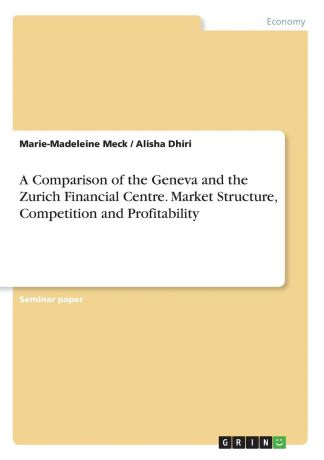 Marie-Madeleine Meck, Alisha Dhiri A Comparison of the Geneva and the Zurich Financial Centre. Market Structure, Competition and Profitability