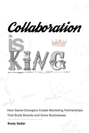 Brady Sadler Collaboration is King. How Game-Changers Create Marketing Partnerships That Build Brands and Grow Businesses