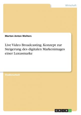 Marten Anton Wolters Live Video Broadcasting. Konzept zur Steigerung des digitalen Markenimages einer Luxusmarke