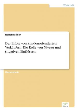 Isabell Müller Der Erfolg von kundenorientierten Verkaufern. Die Rolle von Niveau und situativen Einflussen