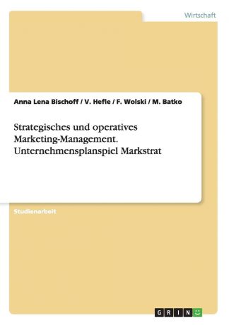 Anna Lena Bischoff, V. Hefle, F. Wolski Strategisches Und Operatives Marketing-Management. Unternehmensplanspiel Markstrat