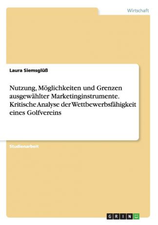 Laura Siemsglüß Nutzung, Moglichkeiten und Grenzen ausgewahlter Marketinginstrumente. Kritische Analyse der Wettbewerbsfahigkeit eines Golfvereins