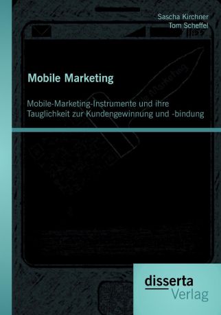 Tom Scheffel, Sascha Kirchner Mobile Marketing. Mobile-Marketing-Instrumente und ihre Tauglichkeit zur Kundengewinnung und -bindung