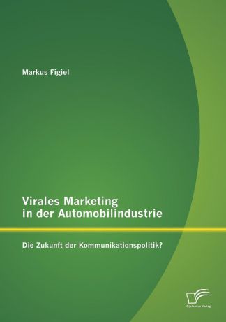 Markus Figiel Virales Marketing in Der Automobilindustrie. Die Zukunft Der Kommunikationspolitik.