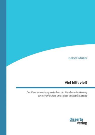 Isabell Müller Viel hilft viel. Der Zusammenhang zwischen der Kundenorientierung eines Verkaufers und seiner Verkaufsleistung