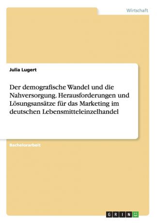 Julia Lugert Der demografische Wandel und die Nahversorgung. Herausforderungen und Losungsansatze fur das Marketing im deutschen Lebensmitteleinzelhandel