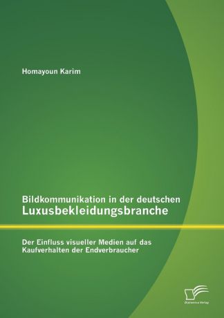 Homayoun Karim Bildkommunikation in Der Deutschen Luxusbekleidungsbranche. Der Einfluss Visueller Medien Auf Das Kaufverhalten Der Endverbraucher