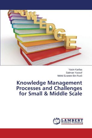 Karfaa Yasin, Yussof Salman, Bin Rusli Mohd Ezanee Knowledge Management Processes and Challenges for Small . Middle Scale