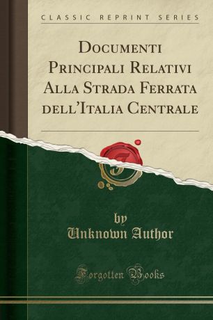 Unknown Author Documenti Principali Relativi Alla Strada Ferrata dell.Italia Centrale (Classic Reprint)