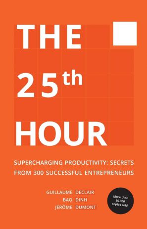 Declair Guillaume, Dinh Bao, Dumont Jérôme The 25th Hour. Supercharging Productivity - Secrets from 300 Successful Entrepreneurs