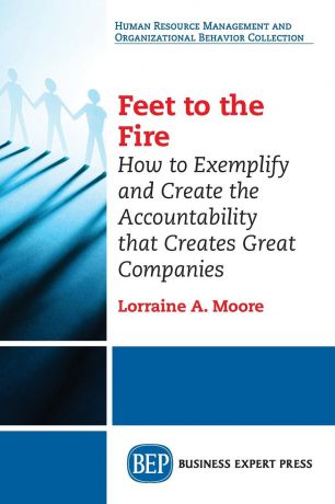 Lorraine A. Moore Feet to the Fire. How to Exemplify and Create the Accountability that Creates Great Companies