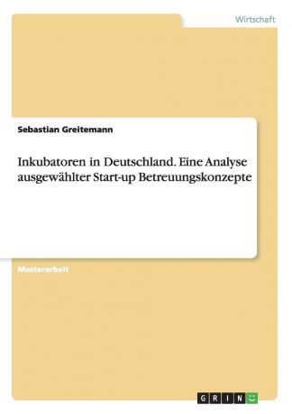 Sebastian Greitemann Inkubatoren in Deutschland. Eine Analyse ausgewahlter Start-up Betreuungskonzepte