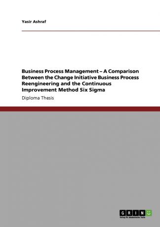 Yasir Ashraf Business Process Management - A Comparison Between the Change Initiative Business Process Reengineering and the Continuous Improvement Method Six Sigma