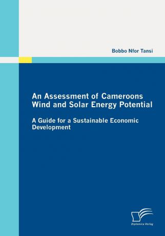 Bobbo Nfor Tansi An Assessment of Cameroons Wind and Solar Energy Potential. A Guide for a Sustainable Economic Development