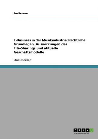 Jan Keiman E-Business in der Musikindustrie. Rechtliche Grundlagen, Auswirkungen des File-Sharings und aktuelle Geschaftsmodelle