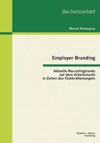 Marcel Pansegrau Employer Branding. Aktuelle Recruitingtrends Auf Dem Arbeitsmarkt in Zeiten Des Fachkraftemangels