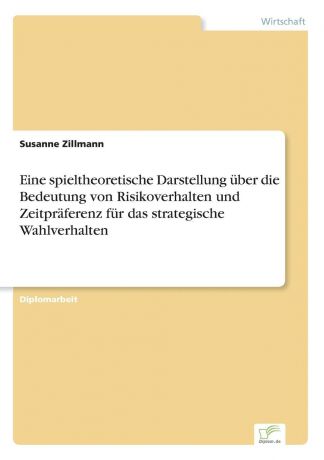 Susanne Zillmann Eine spieltheoretische Darstellung uber die Bedeutung von Risikoverhalten und Zeitpraferenz fur das strategische Wahlverhalten